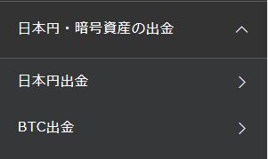最後に「日本円・暗号資産の出金」から「BTC出金」を選び、画面の指示通りにやれば出金できる